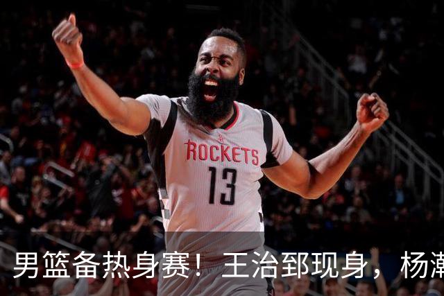 男篮备热身赛！王治郅现身，杨瀚森未一起，澳大利亚实力不佳！